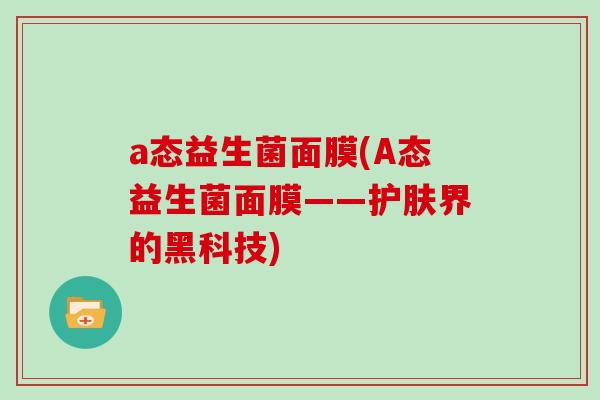 a态益生菌面膜(A态益生菌面膜——护肤界的黑科技)