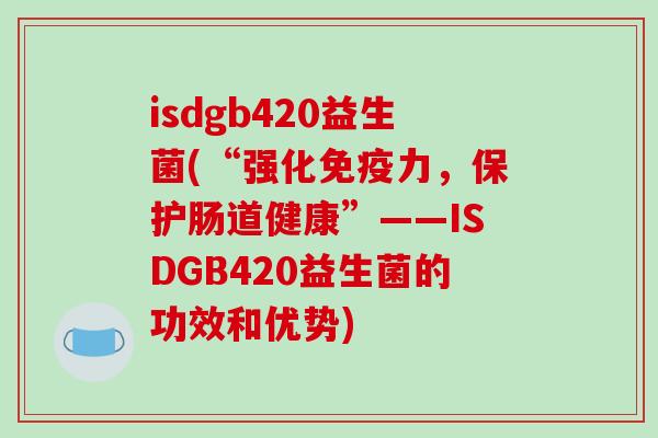 isdgb420益生菌(“强化免疫力，保护肠道健康”——ISDGB420益生菌的功效和优势)
