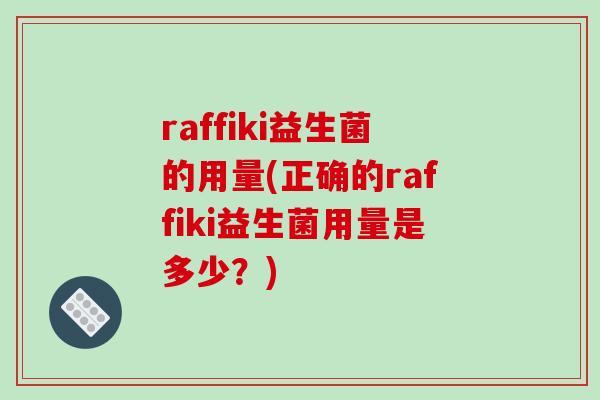 raffiki益生菌的用量(正确的raffiki益生菌用量是多少？)