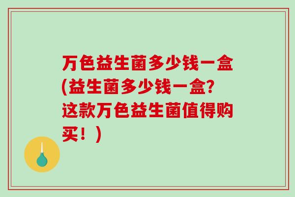 万色益生菌多少钱一盒(益生菌多少钱一盒？这款万色益生菌值得购买！)