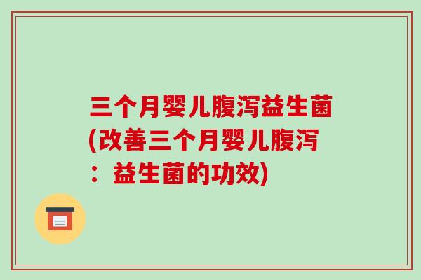 三个月婴儿腹泻益生菌(改善三个月婴儿腹泻：益生菌的功效)