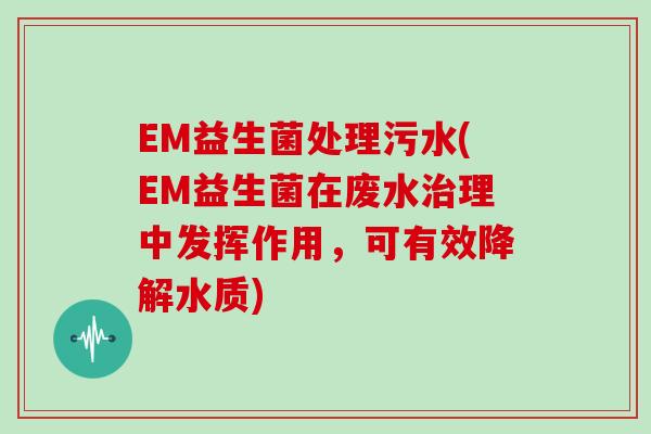 EM益生菌处理污水(EM益生菌在废水治理中发挥作用，可有效降解水质)