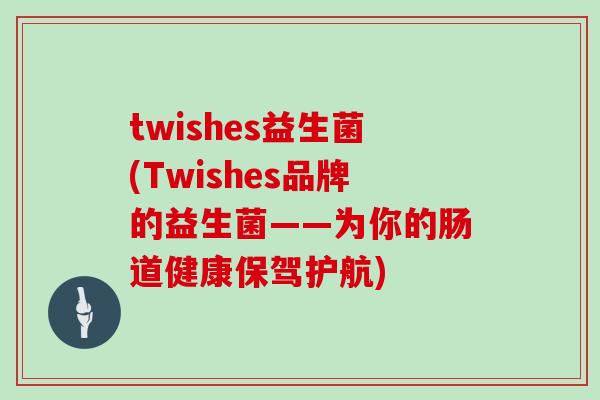 twishes益生菌(Twishes品牌的益生菌——为你的肠道健康保驾护航)