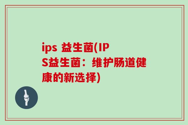 ips 益生菌(IPS益生菌：维护肠道健康的新选择)