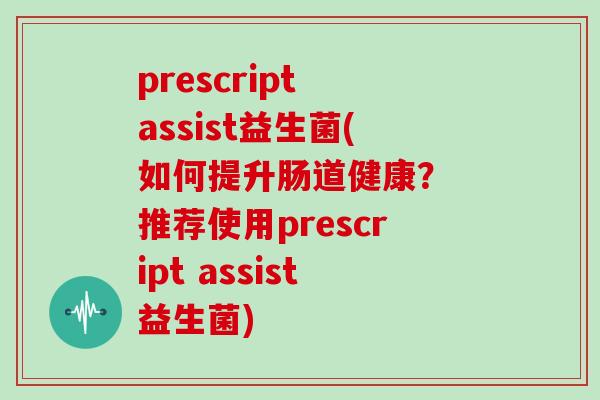 prescript assist益生菌(如何提升肠道健康？ 推荐使用prescript assist益生菌)