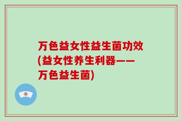 万色益女性益生菌功效(益女性养生利器——万色益生菌)