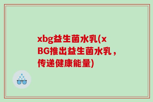 xbg益生菌水乳(xBG推出益生菌水乳，传递健康能量)