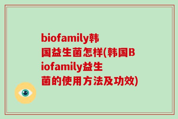 biofamily韩国益生菌怎样(韩国Biofamily益生菌的使用方法及功效)