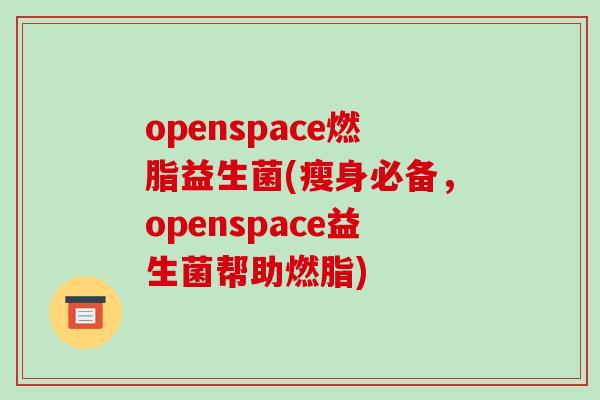 openspace燃脂益生菌(瘦身必备，openspace益生菌帮助燃脂)