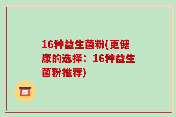 16种益生菌粉(更健康的选择:16种益生菌粉推荐) 16种益生菌粉(更健康的选择:16种益生菌粉推荐)