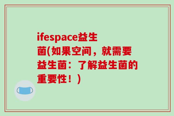 ifespace益生菌(如果空间，就需要益生菌：了解益生菌的重要性！)