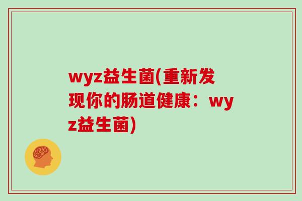wyz益生菌(重新发现你的肠道健康：wyz益生菌)