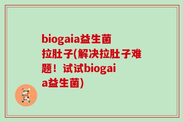 biogaia益生菌拉肚子(解决拉肚子难题！试试biogaia益生菌)