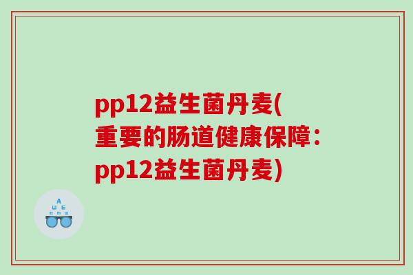 pp12益生菌丹麦(重要的肠道健康保障:pp12益生菌丹麦) pp12益生菌丹麦(重要的肠道健康保障:pp12益生菌丹麦)