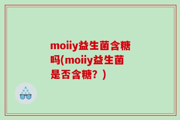 moiiy益生菌含糖吗(moiiy益生菌是否含糖？)