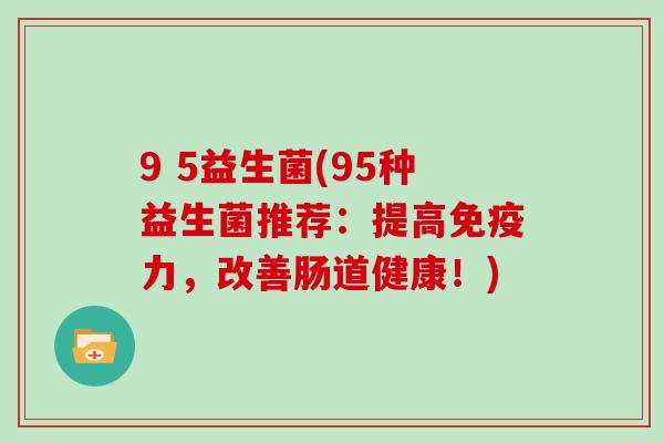 9 5益生菌(95种益生菌推荐：提高免疫力，改善肠道健康！)