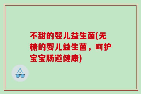 不甜的婴儿益生菌(无糖的婴儿益生菌，呵护宝宝肠道健康)