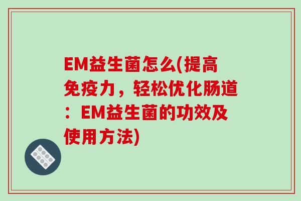 EM益生菌怎么(提高免疫力，轻松优化肠道：EM益生菌的功效及使用方法)