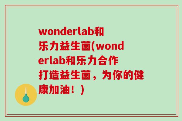 wonderlab和乐力益生菌(wonderlab和乐力合作打造益生菌，为你的健康加油！)
