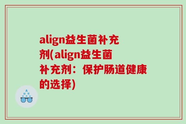 align益生菌补充剂(align益生菌补充剂：保护肠道健康的选择)