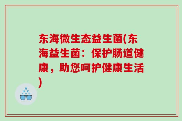 东海微生态益生菌(东海益生菌：保护肠道健康，助您呵护健康生活)
