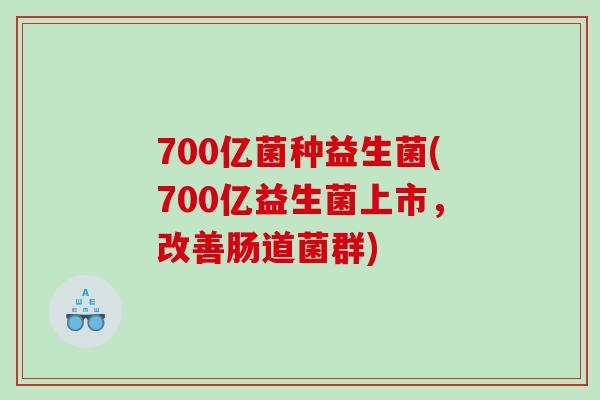 700亿菌种益生菌(700亿益生菌上市，改善肠道菌群)