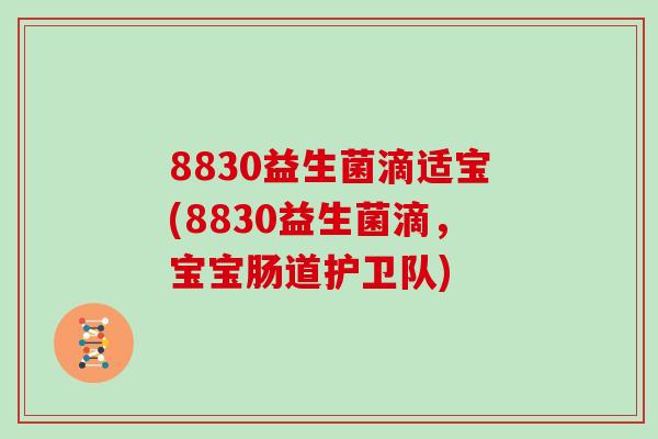 8830益生菌滴适宝(8830益生菌滴，宝宝肠道护卫队)