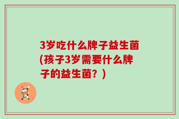 3岁吃什么牌子益生菌(孩子3岁需要什么牌子的益生菌？)