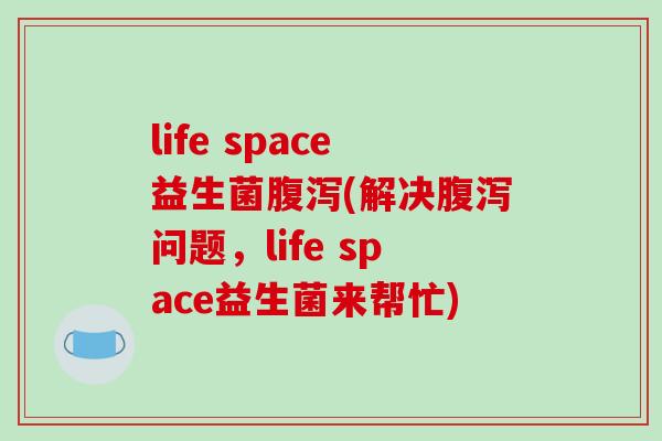 life space益生菌腹泻(解决腹泻问题，life space益生菌来帮忙)