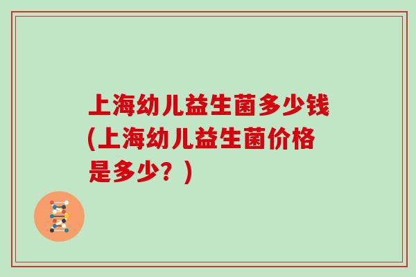 上海幼儿益生菌多少钱(上海幼儿益生菌价格是多少?) 上海幼儿益生菌多少钱(上海幼儿益生菌价格是多少?)