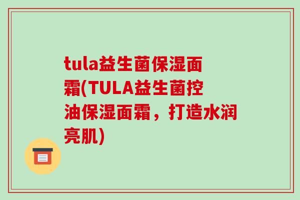 tula益生菌保湿面霜(TULA益生菌控油保湿面霜，打造水润亮肌)