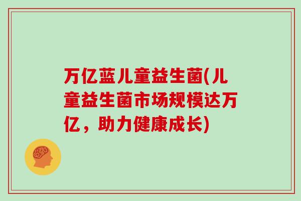 万亿蓝儿童益生菌(儿童益生菌市场规模达万亿，助力健康成长)