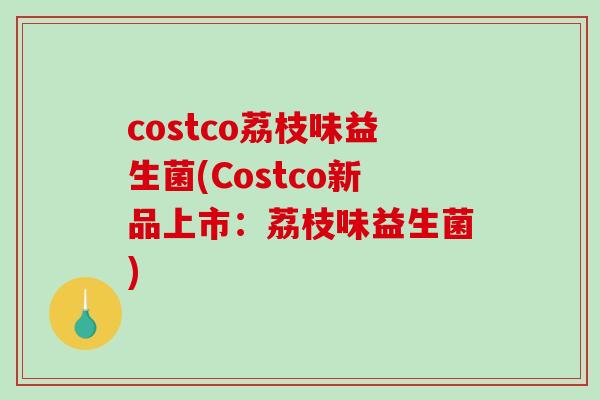 costco荔枝味益生菌(Costco新品上市：荔枝味益生菌)