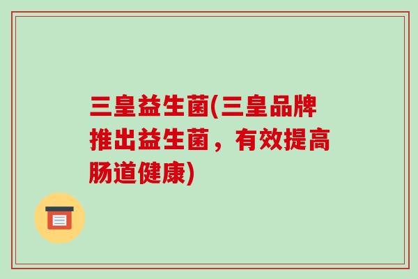 三皇益生菌(三皇品牌推出益生菌，有效提高肠道健康)