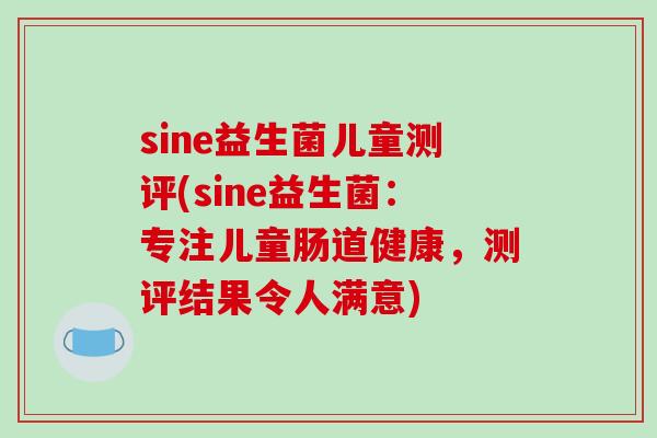 sine益生菌儿童测评(sine益生菌：专注儿童肠道健康，测评结果令人满意)