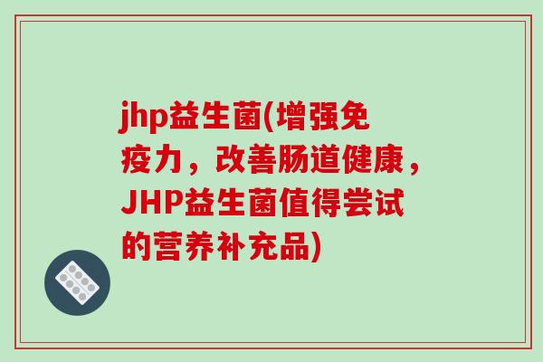 jhp益生菌(增强免疫力，改善肠道健康，JHP益生菌值得尝试的营养补充品)