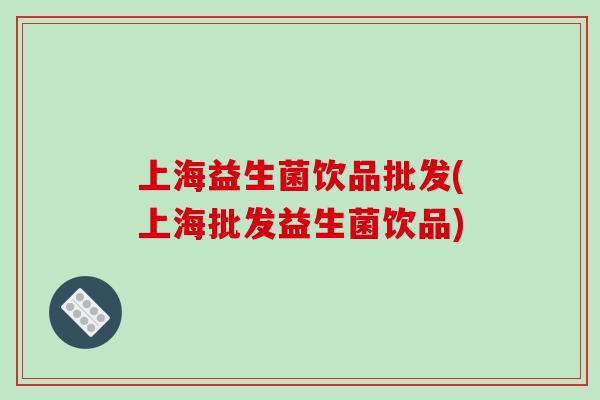 上海益生菌饮品批发(上海批发益生菌饮品)