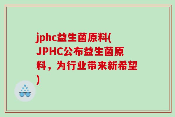 jphc益生菌原料(JPHC公布益生菌原料，为行业带来新希望)