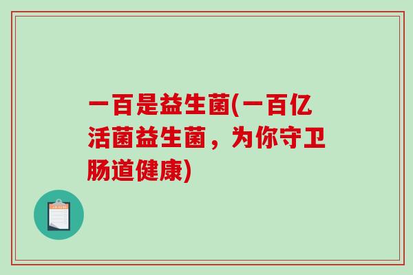 一百是益生菌(一百亿活菌益生菌，为你守卫肠道健康)