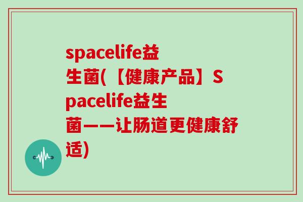 spacelife益生菌(【健康产品】Spacelife益生菌——让肠道更健康舒适)