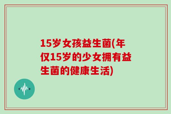 15岁女孩益生菌(年仅15岁的少女拥有益生菌的健康生活)