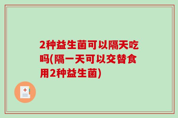 2种益生菌可以隔天吃吗(隔一天可以交替食用2种益生菌)