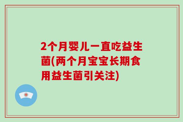 2个月婴儿一直吃益生菌(两个月宝宝长期食用益生菌引关注)