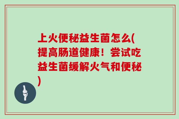 上火便秘益生菌怎么(提高肠道健康！尝试吃益生菌缓解火气和便秘)