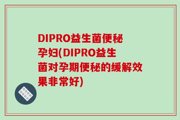 DIPRO益生菌便秘孕妇(DIPRO益生菌对孕期便秘的缓解效果非常好)