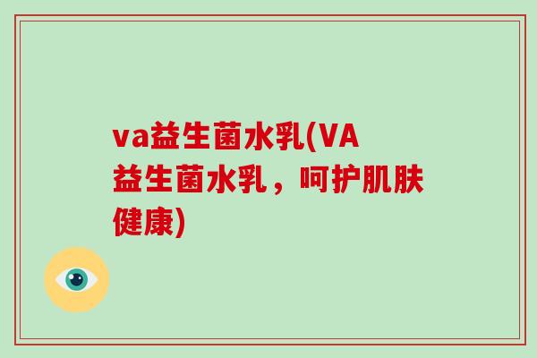 va益生菌水乳(VA益生菌水乳，呵护肌肤健康)