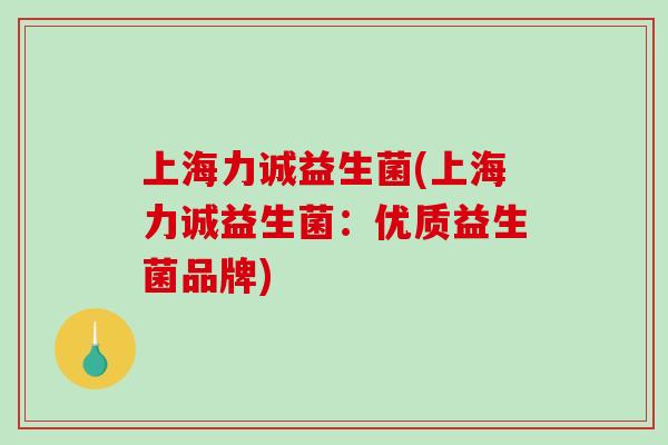 上海力诚益生菌(上海力诚益生菌：优质益生菌品牌)