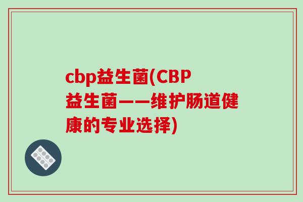 cbp益生菌(CBP益生菌——维护肠道健康的专业选择) cbp益生菌(CBP益生菌——维护肠道健康的专业选择)