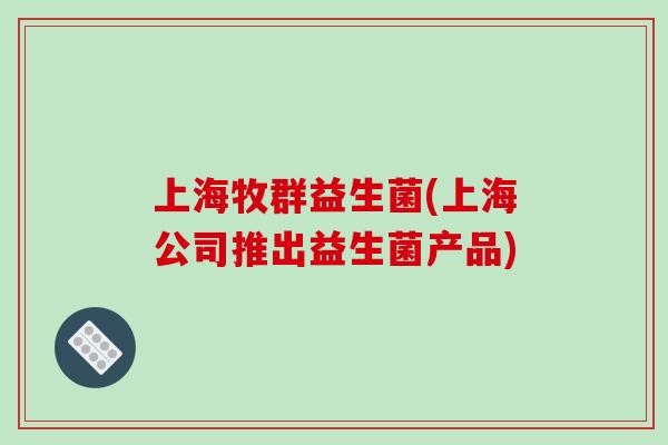 上海牧群益生菌(上海公司推出益生菌产品)