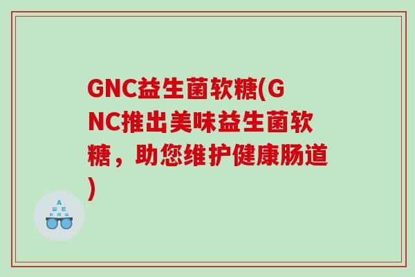 GNC益生菌软糖(GNC推出美味益生菌软糖，助您维护健康肠道)